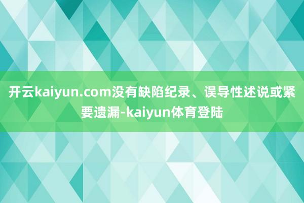 开云kaiyun.com没有缺陷纪录、误导性述说或紧要遗漏-kaiyun体育登陆