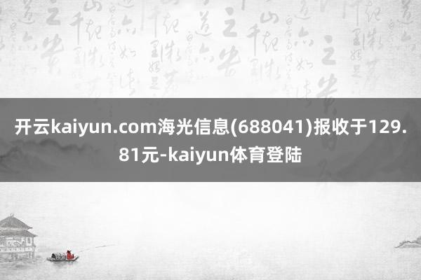 开云kaiyun.com海光信息(688041)报收于129.81元-kaiyun体育登陆