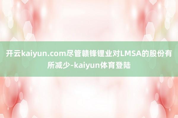 开云kaiyun.com尽管赣锋锂业对LMSA的股份有所减少-kaiyun体育登陆