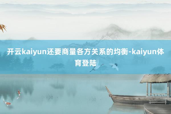 开云kaiyun还要商量各方关系的均衡-kaiyun体育登陆