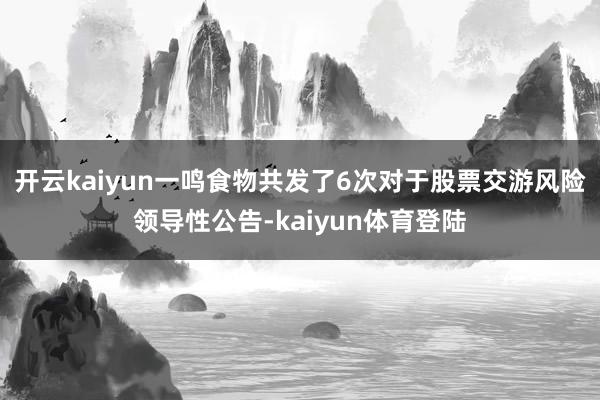 开云kaiyun一鸣食物共发了6次对于股票交游风险领导性公告-kaiyun体育登陆