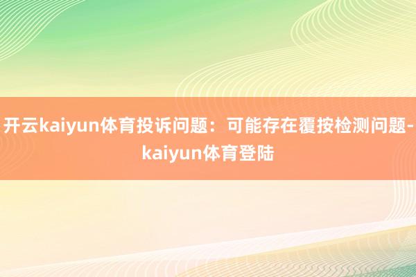 开云kaiyun体育投诉问题：可能存在覆按检测问题-kaiyun体育登陆