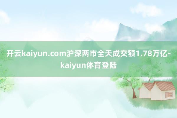 开云kaiyun.com沪深两市全天成交额1.78万亿-kaiyun体育登陆