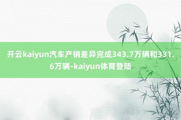 开云kaiyun汽车产销差异完成343.7万辆和331.6万辆-kaiyun体育登陆