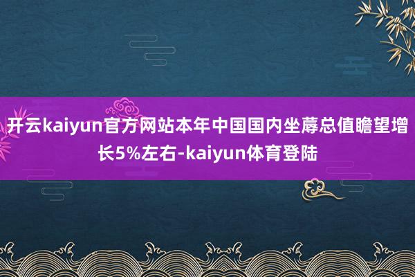 开云kaiyun官方网站本年中国国内坐蓐总值瞻望增长5%左右-kaiyun体育登陆