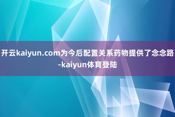 开云kaiyun.com为今后配置关系药物提供了念念路-kaiyun体育登陆