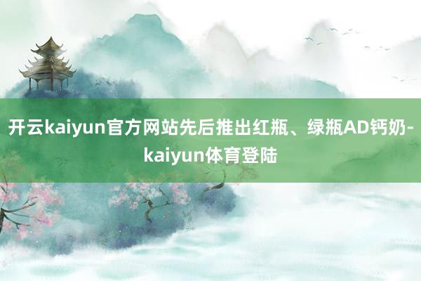 开云kaiyun官方网站先后推出红瓶、绿瓶AD钙奶-kaiyun体育登陆