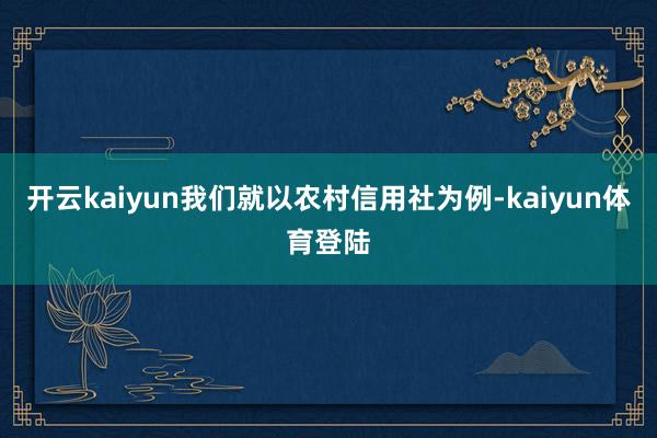 开云kaiyun我们就以农村信用社为例-kaiyun体育登陆