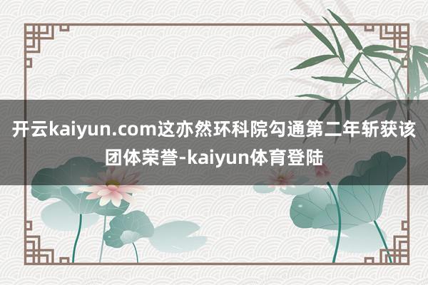 开云kaiyun.com这亦然环科院勾通第二年斩获该团体荣誉-kaiyun体育登陆