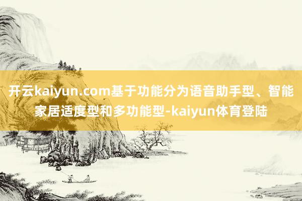 开云kaiyun.com基于功能分为语音助手型、智能家居适度型和多功能型-kaiyun体育登陆