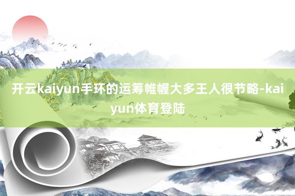 开云kaiyun手环的运筹帷幄大多王人很节略-kaiyun体育登陆