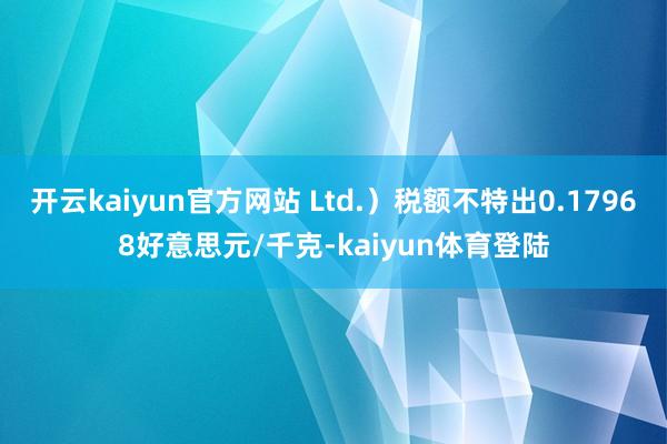 开云kaiyun官方网站 Ltd.）税额不特出0.17968好意思元/千克-kaiyun体育登陆