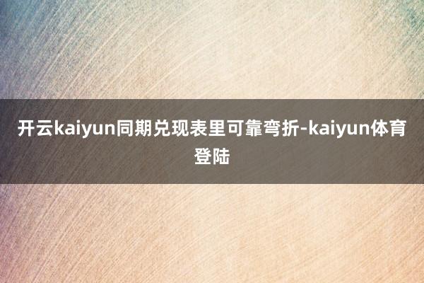 开云kaiyun同期兑现表里可靠弯折-kaiyun体育登陆