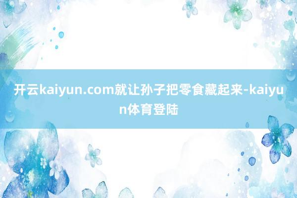 开云kaiyun.com就让孙子把零食藏起来-kaiyun体育登陆