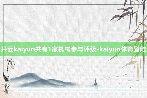 开云kaiyun共有1家机构参与评级-kaiyun体育登陆