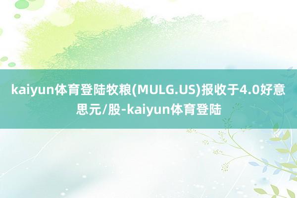 kaiyun体育登陆牧粮(MULG.US)报收于4.0好意思元/股-kaiyun体育登陆