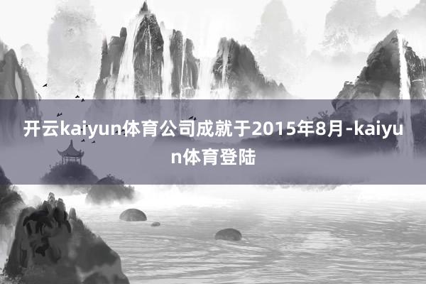 开云kaiyun体育公司成就于2015年8月-kaiyun体育登陆