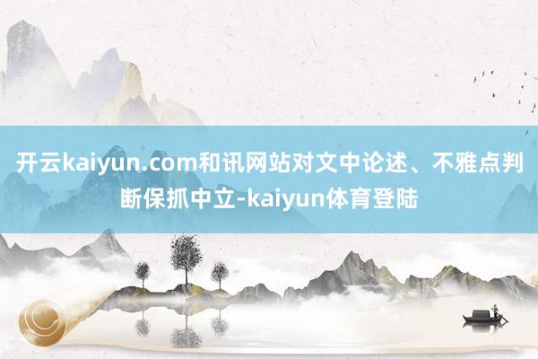 开云kaiyun.com和讯网站对文中论述、不雅点判断保抓中立-kaiyun体育登陆