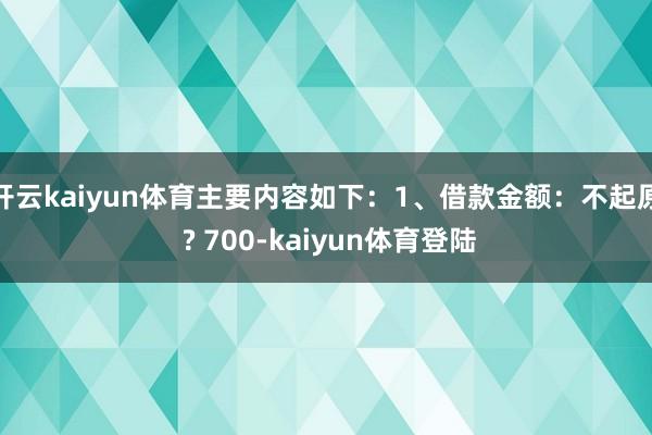 开云kaiyun体育主要内容如下：1、借款金额：不起原 ? 700-kaiyun体育登陆