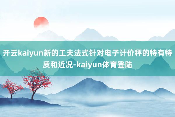 开云kaiyun新的工夫法式针对电子计价秤的特有特质和近况-kaiyun体育登陆