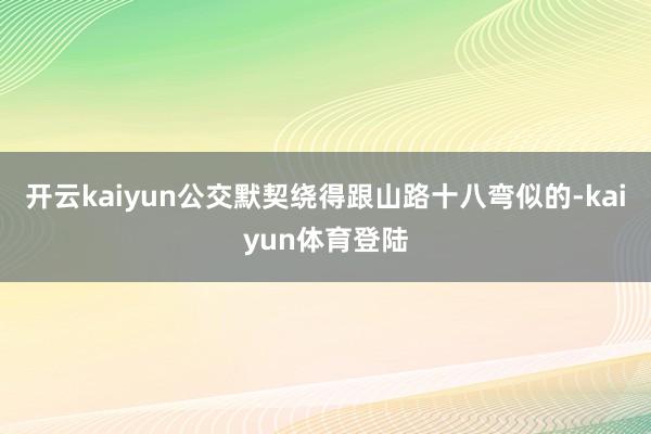 开云kaiyun公交默契绕得跟山路十八弯似的-kaiyun体育登陆