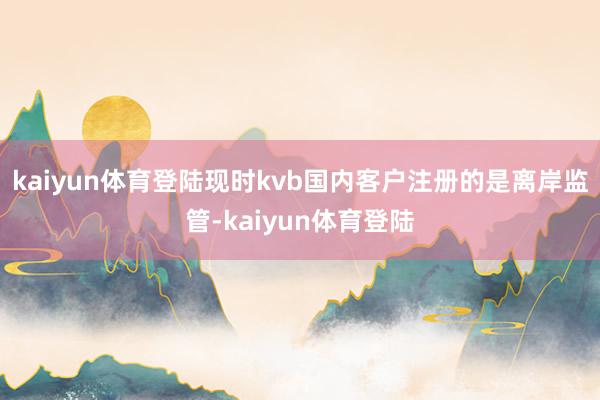 kaiyun体育登陆现时kvb国内客户注册的是离岸监管-kaiyun体育登陆