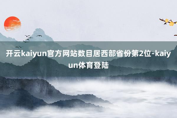 开云kaiyun官方网站数目居西部省份第2位-kaiyun体育登陆