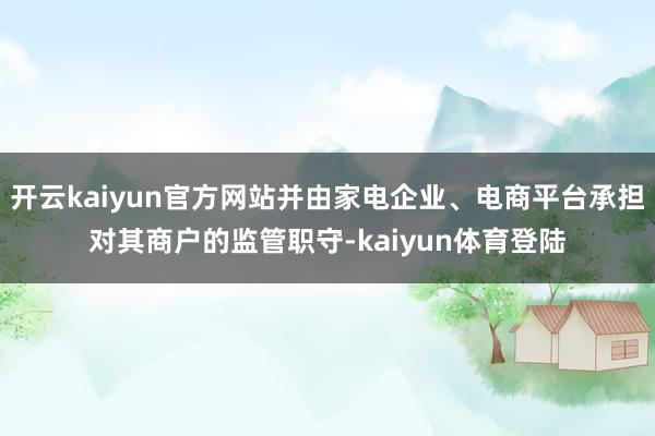 开云kaiyun官方网站并由家电企业、电商平台承担对其商户的监管职守-kaiyun体育登陆