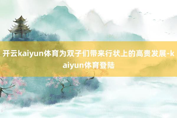 开云kaiyun体育为双子们带来行状上的高贵发展-kaiyun体育登陆