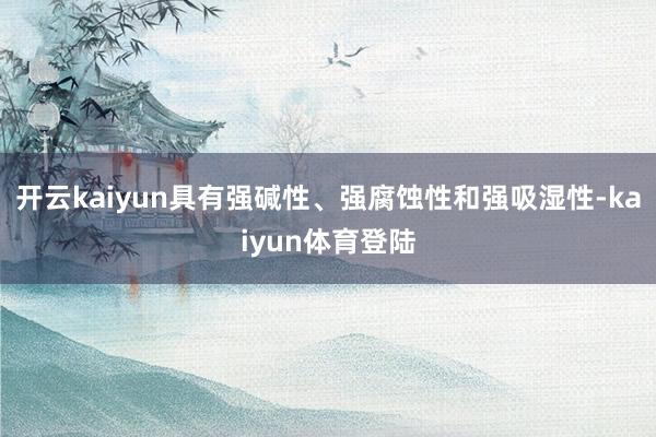 开云kaiyun具有强碱性、强腐蚀性和强吸湿性-kaiyun体育登陆