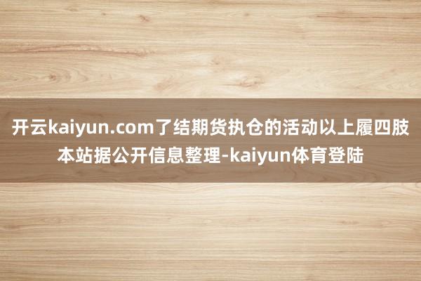 开云kaiyun.com了结期货执仓的活动以上履四肢本站据公开信息整理-kaiyun体育登陆