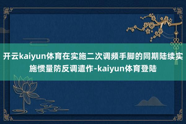 开云kaiyun体育在实施二次调频手脚的同期陆续实施惯量防反调遣作-kaiyun体育登陆