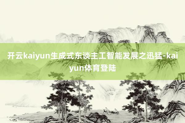 开云kaiyun生成式东谈主工智能发展之迅猛-kaiyun体育登陆