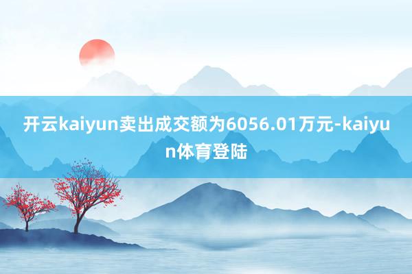 开云kaiyun卖出成交额为6056.01万元-kaiyun体育登陆