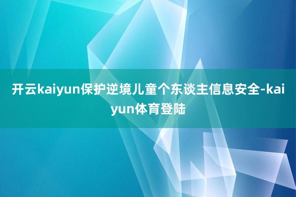 开云kaiyun保护逆境儿童个东谈主信息安全-kaiyun体育登陆