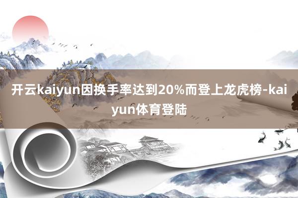 开云kaiyun因换手率达到20%而登上龙虎榜-kaiyun体育登陆