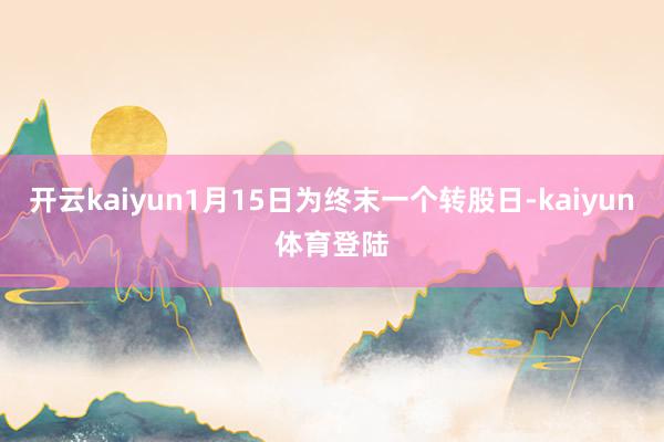 开云kaiyun1月15日为终末一个转股日-kaiyun体育登陆