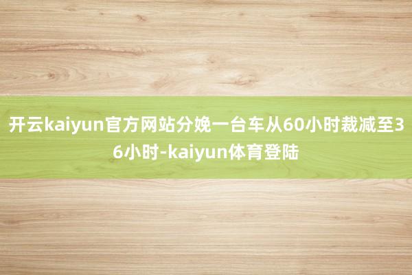 开云kaiyun官方网站分娩一台车从60小时裁减至36小时-kaiyun体育登陆