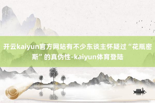 开云kaiyun官方网站有不少东谈主怀疑过“花瓶密斯”的真伪性-kaiyun体育登陆