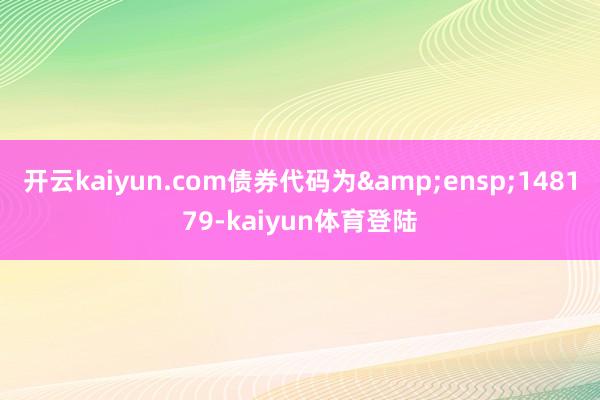 开云kaiyun.com债券代码为&ensp;148179-kaiyun体育登陆