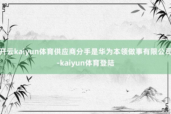 开云kaiyun体育供应商分手是华为本领做事有限公司-kaiyun体育登陆