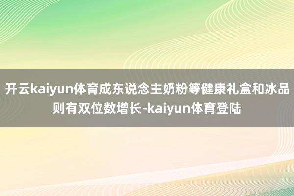 开云kaiyun体育成东说念主奶粉等健康礼盒和冰品则有双位数增长-kaiyun体育登陆