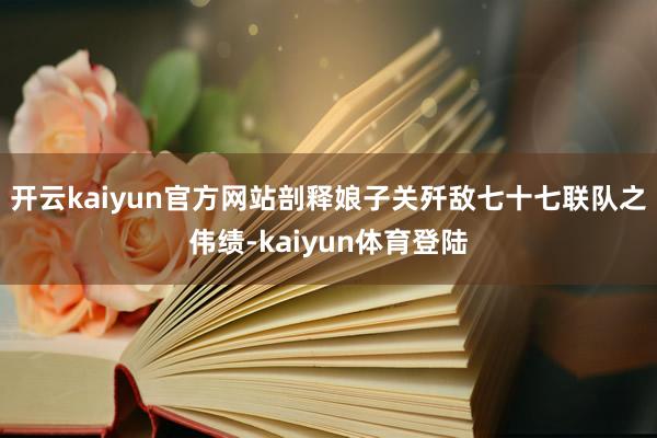 开云kaiyun官方网站剖释娘子关歼敌七十七联队之伟绩-kaiyun体育登陆