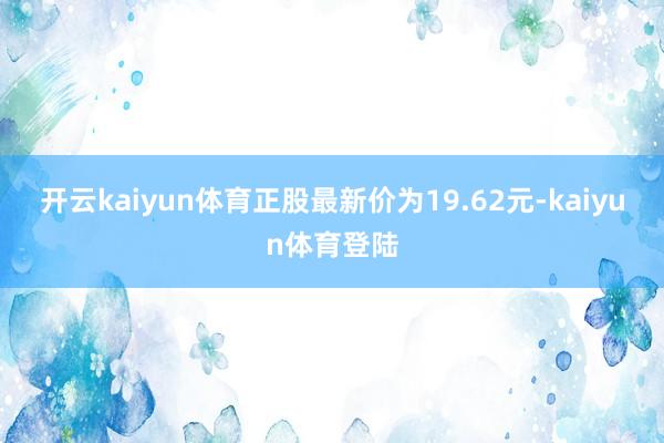 开云kaiyun体育正股最新价为19.62元-kaiyun体育登陆