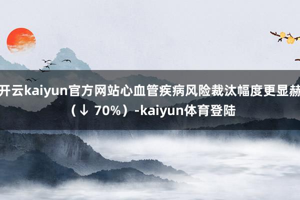 开云kaiyun官方网站心血管疾病风险裁汰幅度更显赫（↓ 70%）-kaiyun体育登陆