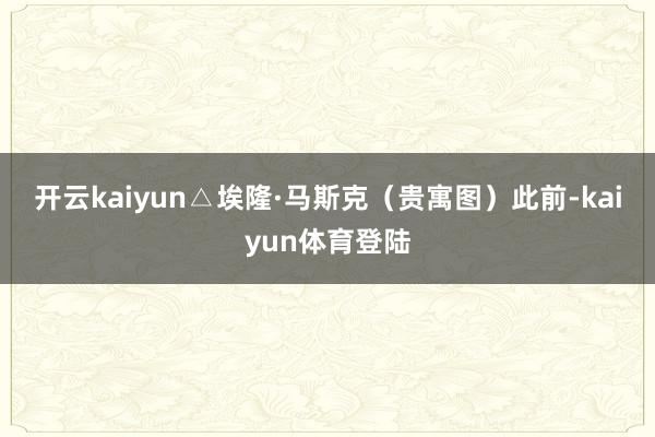 开云kaiyun△埃隆·马斯克（贵寓图）　　此前-kaiyun体育登陆