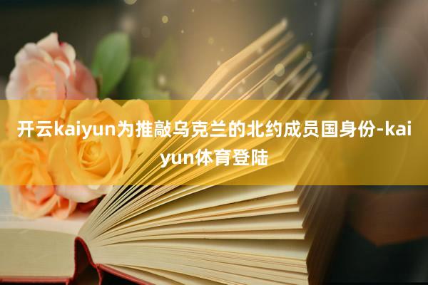 开云kaiyun为推敲乌克兰的北约成员国身份-kaiyun体育登陆