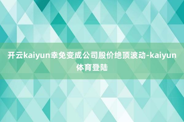 开云kaiyun幸免变成公司股价绝顶波动-kaiyun体育登陆