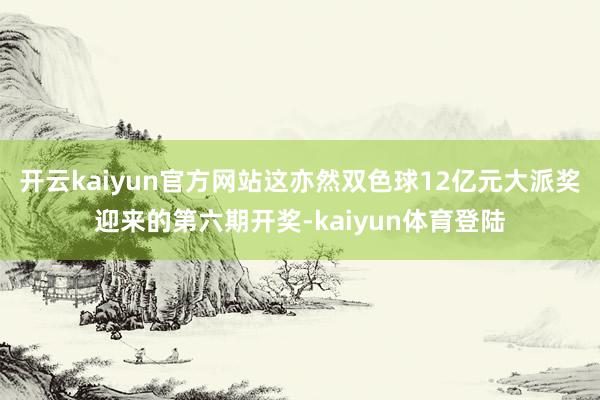 开云kaiyun官方网站这亦然双色球12亿元大派奖迎来的第六期开奖-kaiyun体育登陆