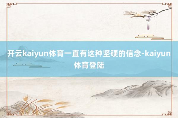 开云kaiyun体育一直有这种坚硬的信念-kaiyun体育登陆